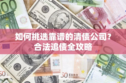 北京如何挑选靠谱的清债公司?合法追债全攻略 北京如何挑选靠谱的清债公司?合法追债全攻略
