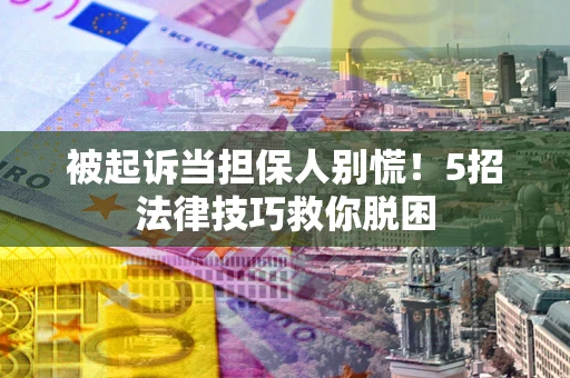 北京被起诉当担保人别慌！5招法律技巧救你脱困