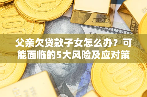 北京父亲欠贷款子女怎么办?可能面临的5大风险及应对策略 北京父亲欠贷款子女怎么办?可能面临的5大风险及应对策略