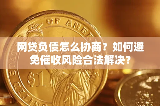北京网贷负债怎么协商？如何避免催收风险合法解决？