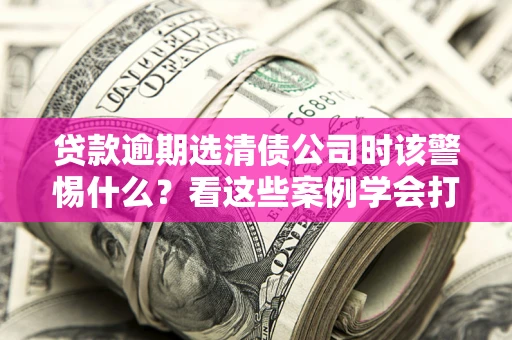 北京贷款逾期选清债公司时该警惕什么？看这些案例学会打翻身仗