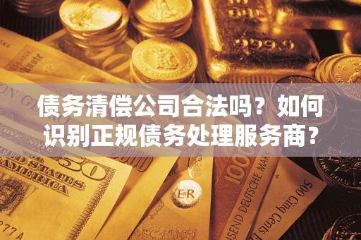 北京债务清偿公司合法吗？如何识别正规债务处理服务商？