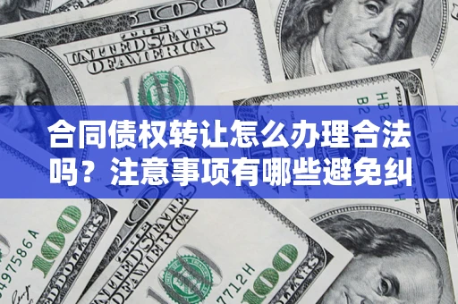 北京合同债权转让怎么办理合法吗？注意事项有哪些避免纠纷？