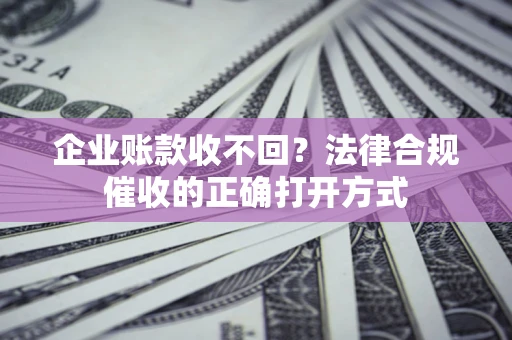 北京企业账款收不回？法律合规催收的正确打开方式