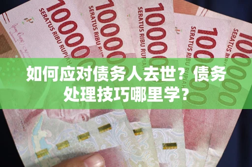 北京如何应对债务人去世？债务处理技巧哪里学？