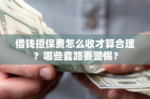 北京借钱担保费怎么收才算合理？哪些套路要警惕？