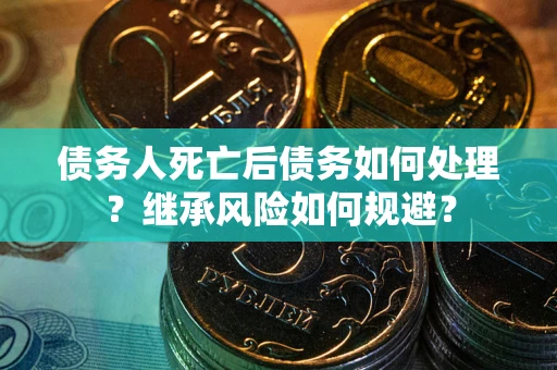 北京债务人死亡后债务如何处理？继承风险如何规避？