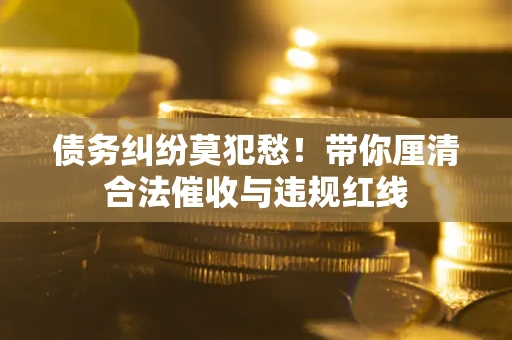 北京债务纠纷莫犯愁！带你厘清合法催收与违规红线