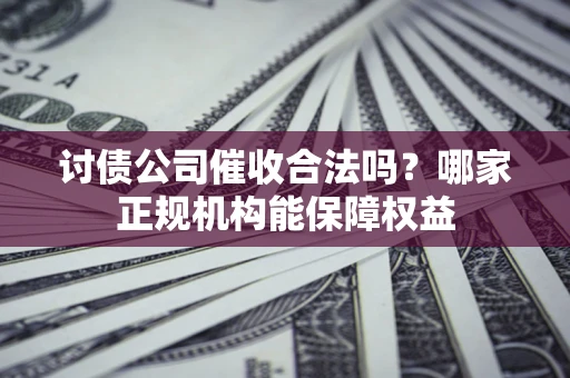 北京讨债公司催收合法吗？哪家正规机构能保障权益