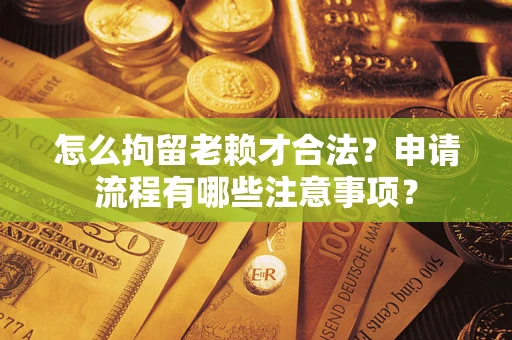 北京怎么拘留老赖才合法？申请流程有哪些注意事项？