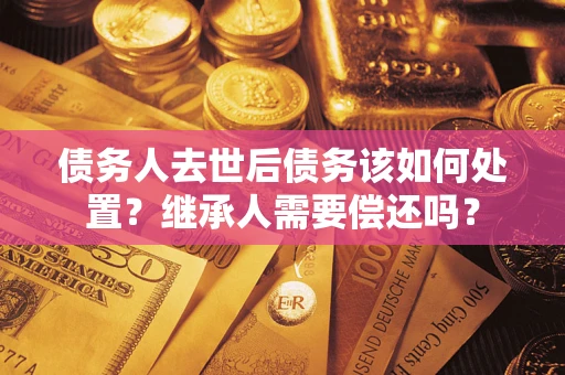 北京债务人去世后债务该如何处置？继承人需要偿还吗？