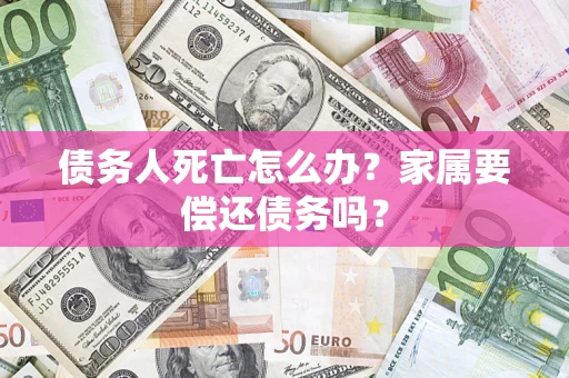 北京债务人死亡怎么办？家属要偿还债务吗？