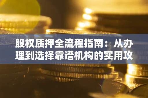 北京股权质押全流程指南：从办理到选择靠谱机构的实用攻略