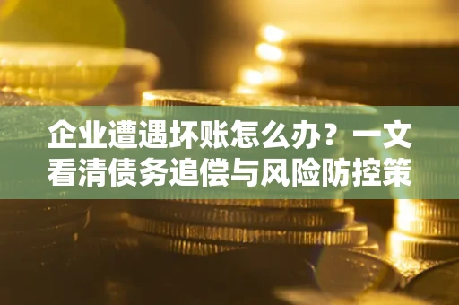 北京企业遭遇坏账怎么办？一文看清债务追偿与风险防控策略