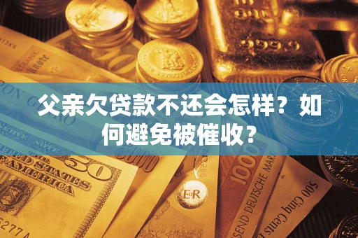 北京父亲欠贷款不还会怎样？如何避免被催收？