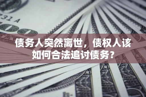 北京债务人突然离世，债权人该如何合法追讨债务？