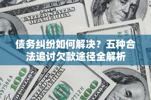 北京债务纠纷如何解决？五种合法追讨欠款途径全解析