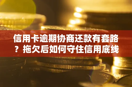 北京信用卡逾期协商还款有套路？拖欠后如何守住信用底线？