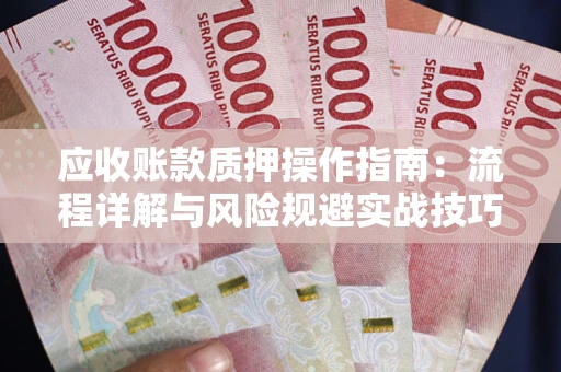北京应收账款质押操作指南:流程详解与风险规避实战技巧 北京应收账款质押操作指南:流程详解与风险规避实战技巧