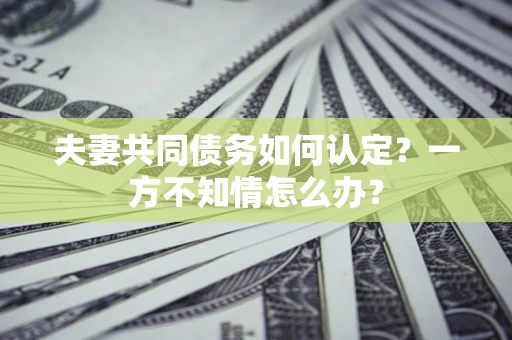 北京夫妻共同债务如何认定？一方不知情怎么办？