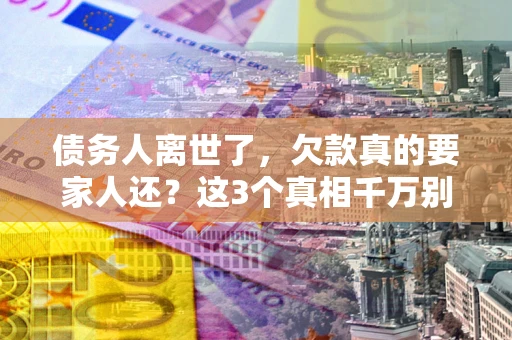 北京债务人离世了，欠款真的要家人还？这3个真相千万别弄错