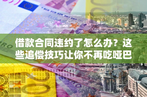 北京借款合同违约了怎么办？这些追偿技巧让你不再吃哑巴亏