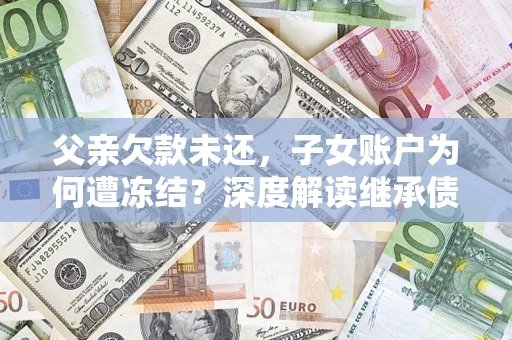 北京父亲欠款未还，子女账户为何遭冻结？深度解读继承债务迷局