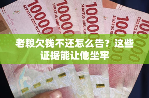 北京老赖欠钱不还怎么告？这些证据能让他坐牢