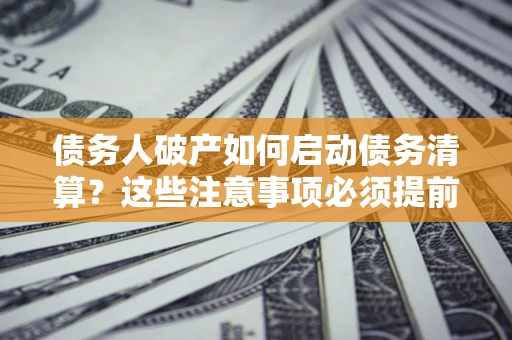 北京债务人破产如何启动债务清算？这些注意事项必须提前知道