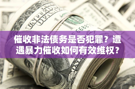 北京催收非法债务是否犯罪?遭遇暴力催收如何有效维权? 北京催收非法债务是否犯罪?遭遇暴力催收如何有效维权?