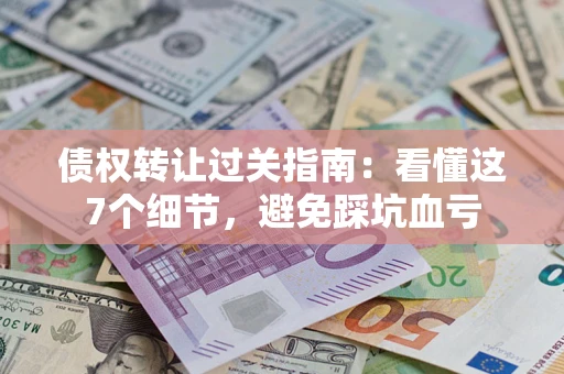 北京债权转让过关指南：看懂这7个细节，避免踩坑血亏