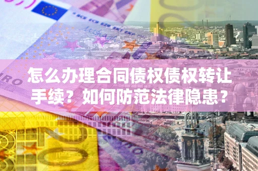 北京怎么办理合同债权债权转让手续？如何防范法律隐患？