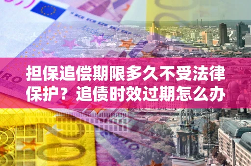 北京担保追偿期限多久不受法律保护？追债时效过期怎么办？
