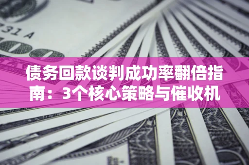 北京债务回款谈判成功率翻倍指南：3个核心策略与催收机构避坑法则