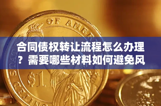 北京合同债权转让流程怎么办理？需要哪些材料如何避免风险？