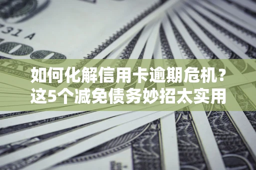 北京如何化解信用卡逾期危机？这5个减免债务妙招太实用
