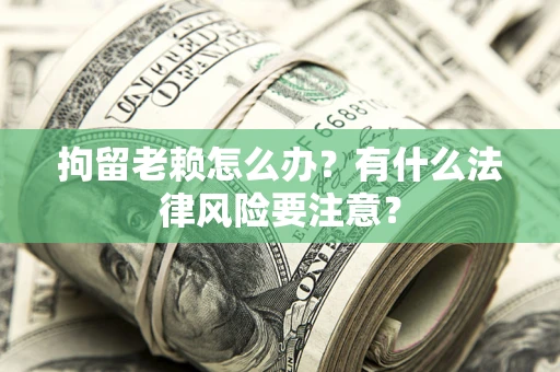 北京拘留老赖怎么办？有什么法律风险要注意？
