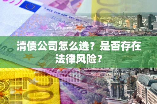 北京清债公司怎么选？是否存在法律风险？