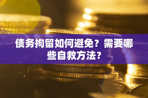 北京债务拘留如何避免？需要哪些自救方法？
