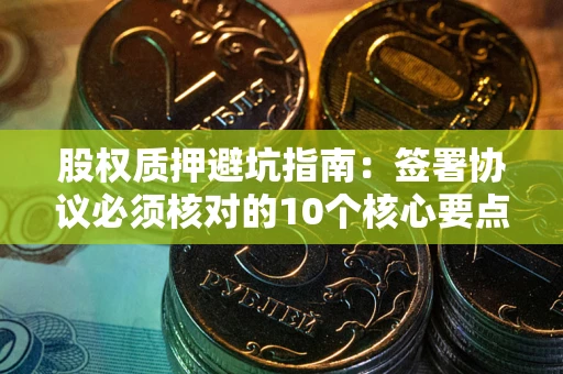 北京股权质押避坑指南:签署协议必须核对的10个核心要点 北京股权质押避坑指南:签署协议必须核对的10个核心要点