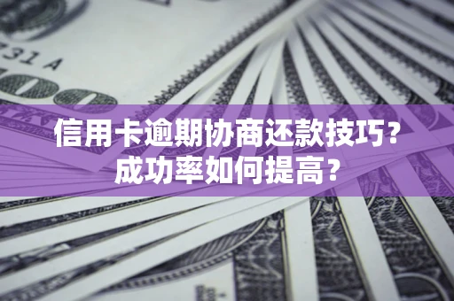 北京信用卡逾期协商还款技巧？成功率如何提高？