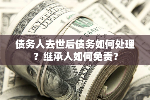 北京债务人去世后债务如何处理？继承人如何免责？