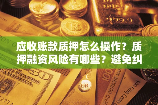 北京应收账款质押怎么操作？质押融资风险有哪些？避免纠纷高效融资技巧