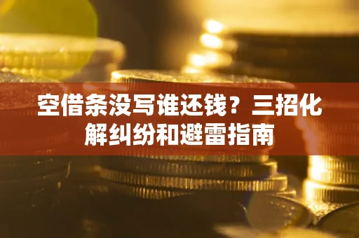 北京空借条没写谁还钱？三招化解纠纷和避雷指南