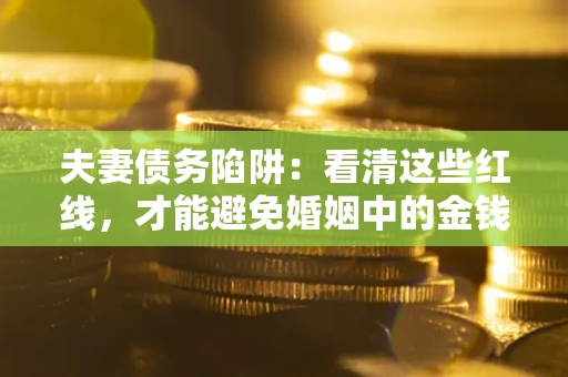 北京夫妻债务陷阱：看清这些红线，才能避免婚姻中的金钱危机