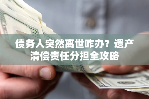 北京债务人突然离世咋办？遗产清偿责任分担全攻略