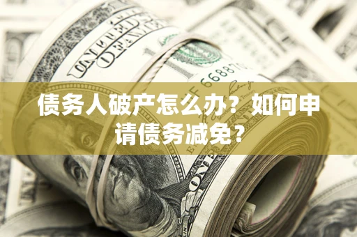 北京债务人破产怎么办？如何申请债务减免？