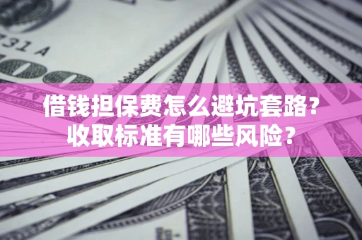 北京借钱担保费怎么避坑套路?收取标准有哪些风险? 北京借钱担保费怎么避坑套路?收取标准有哪些风险?