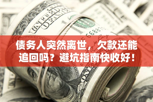 北京债务人突然离世，欠款还能追回吗？避坑指南快收好！