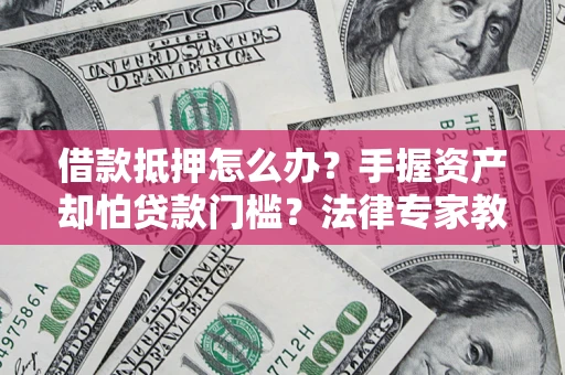 北京借款抵押怎么办？手握资产却怕贷款门槛？法律专家教你办抵押不踩坑